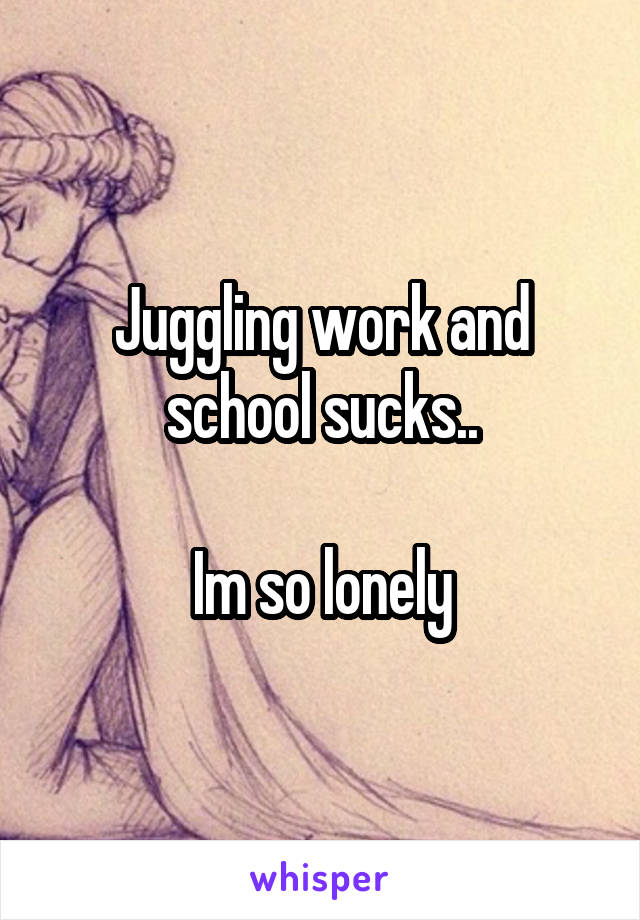 Juggling work and school sucks..

Im so lonely