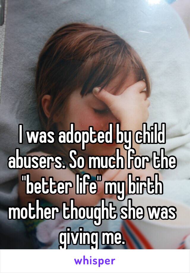 I was adopted by child abusers. So much for the "better life" my birth mother thought she was giving me. 