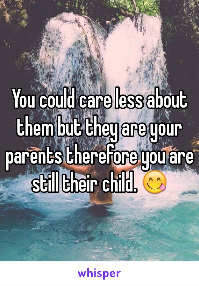 You could care less about them but they are your parents therefore you are still their child. 😋 