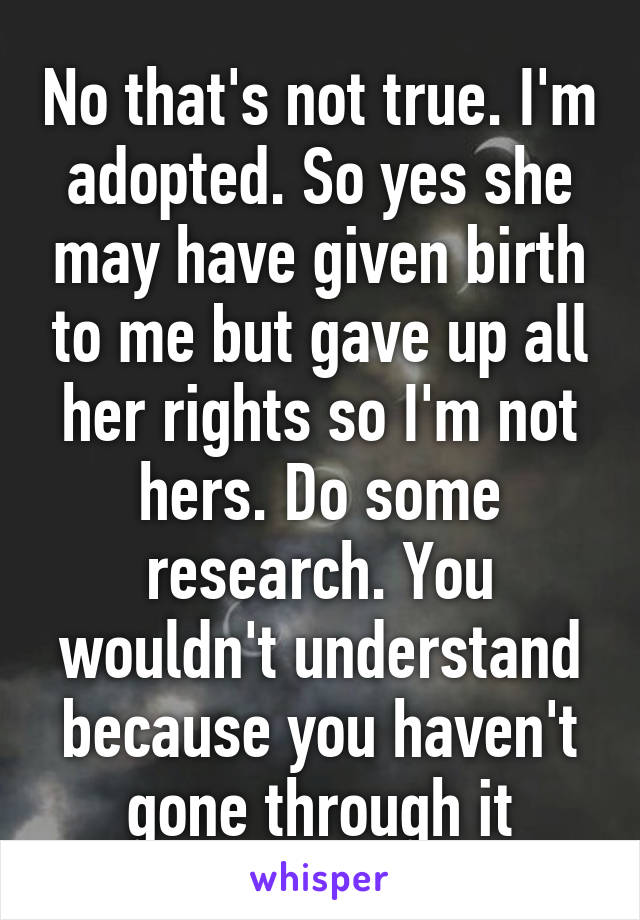 No that's not true. I'm adopted. So yes she may have given birth to me but gave up all her rights so I'm not hers. Do some research. You wouldn't understand because you haven't gone through it