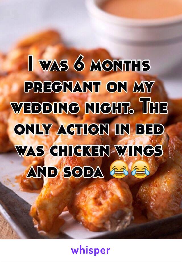 I was 6 months pregnant on my wedding night. The only action in bed was chicken wings and soda 😂😂