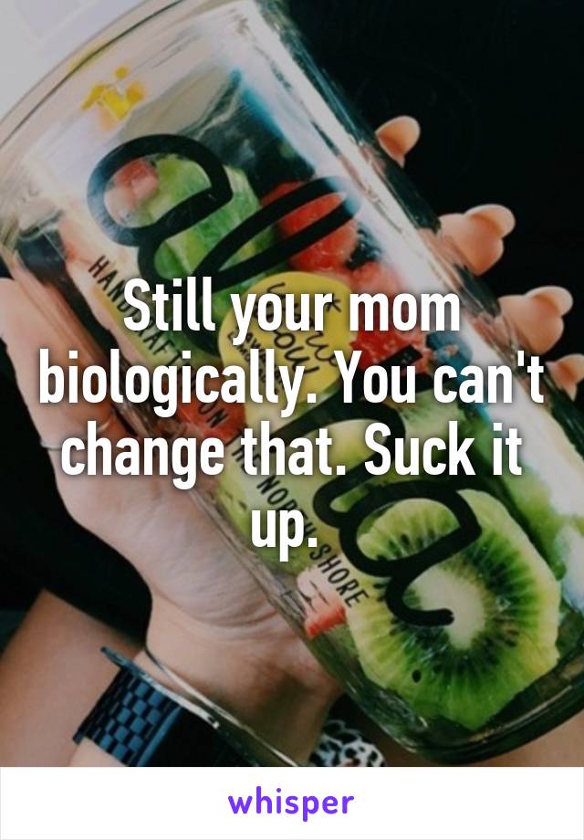 Still your mom biologically. You can't change that. Suck it up. 