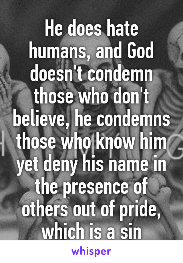 He does hate humans, and God doesn't condemn those who don't believe, he condemns those who know him yet deny his name in the presence of others out of pride, which is a sin