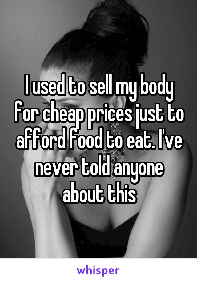 I used to sell my body for cheap prices just to afford food to eat. I've never told anyone about this