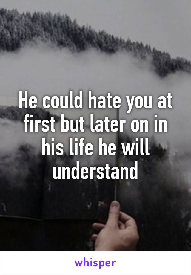 He could hate you at first but later on in his life he will understand