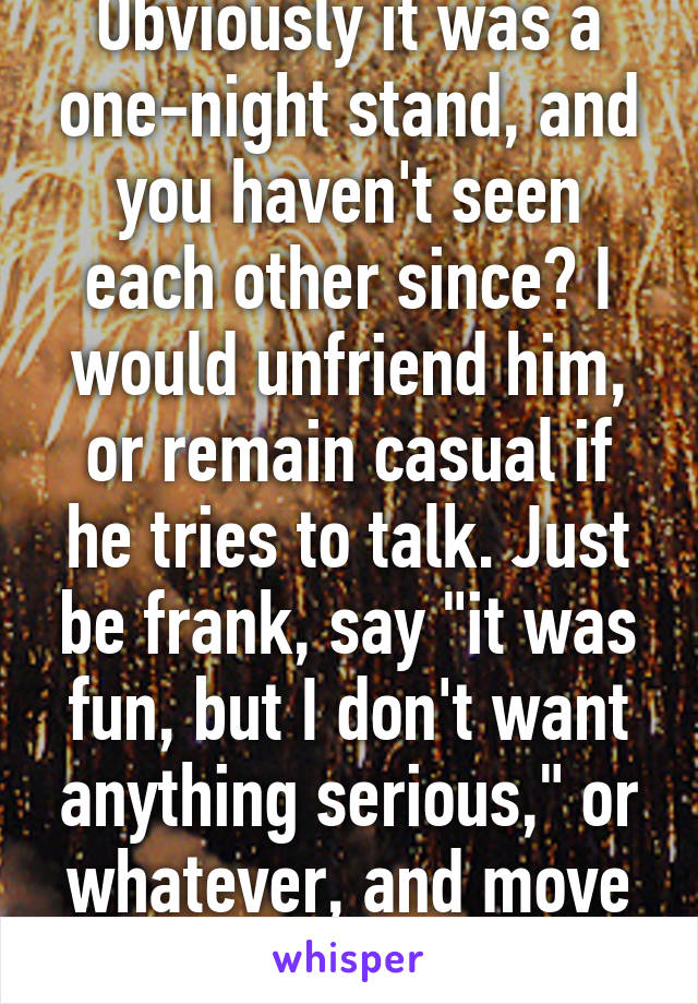 Obviously it was a one-night stand, and you haven't seen each other since? I would unfriend him, or remain casual if he tries to talk. Just be frank, say "it was fun, but I don't want anything serious," or whatever, and move on. 