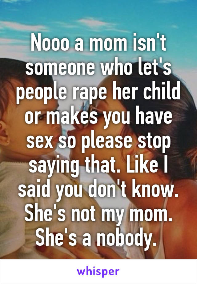 Nooo a mom isn't someone who let's people rape her child or makes you have sex so please stop saying that. Like I said you don't know. She's not my mom. She's a nobody. 