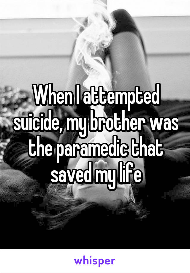 When I attempted suicide, my brother was the paramedic that saved my life