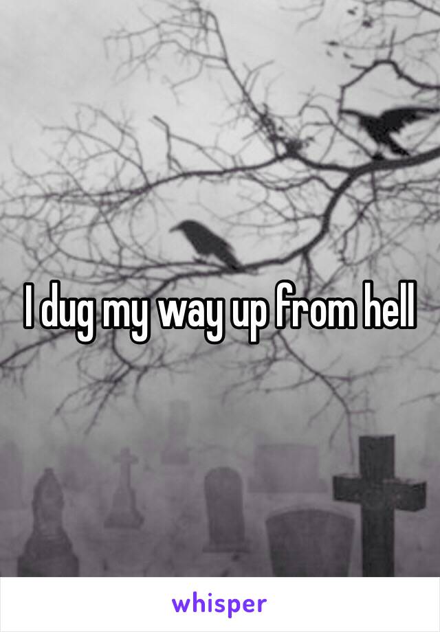I dug my way up from hell