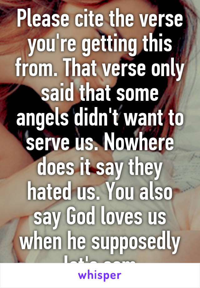 Please cite the verse you're getting this from. That verse only said that some angels didn't want to serve us. Nowhere does it say they hated us. You also say God loves us when he supposedly let's som