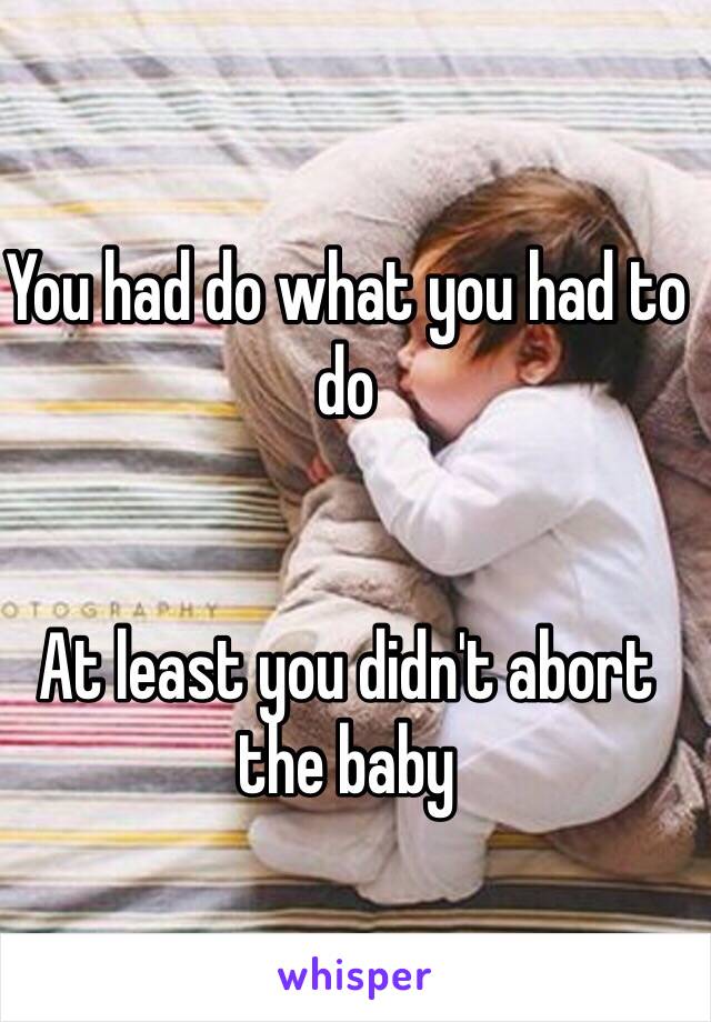 You had do what you had to do 


At least you didn't abort the baby 
