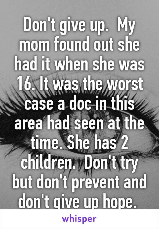 Don't give up.  My mom found out she had it when she was 16. It was the worst case a doc in this area had seen at the time. She has 2 children.  Don't try but don't prevent and don't give up hope. 