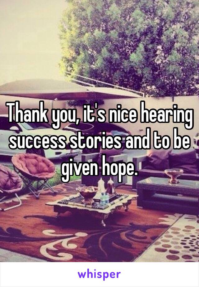 Thank you, it's nice hearing success stories and to be given hope. 