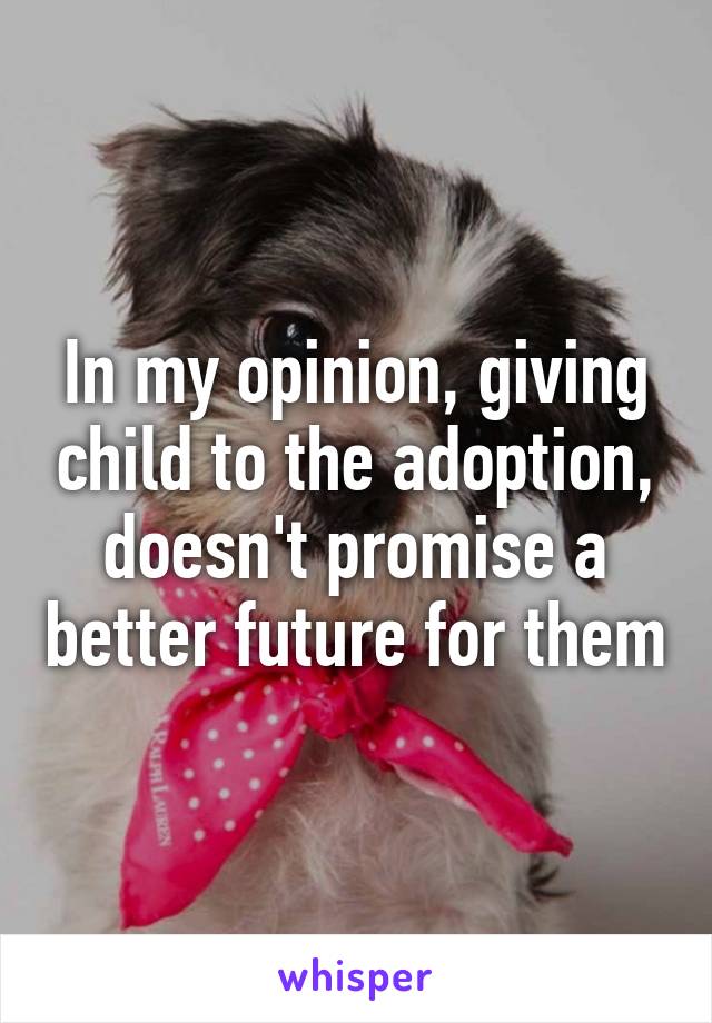 In my opinion, giving child to the adoption, doesn't promise a better future for them