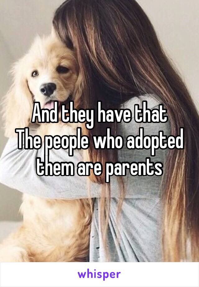 And they have that
The people who adopted them are parents 