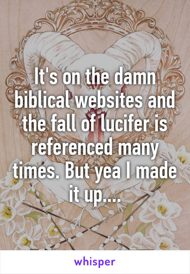 It's on the damn biblical websites and the fall of lucifer is referenced many times. But yea I made it up....