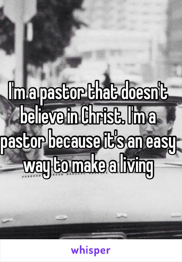 I'm a pastor that doesn't believe in Christ. I'm a pastor because it's an easy way to make a living 
