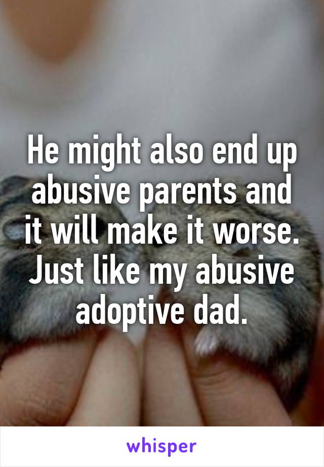 He might also end up abusive parents and it will make it worse. Just like my abusive adoptive dad.