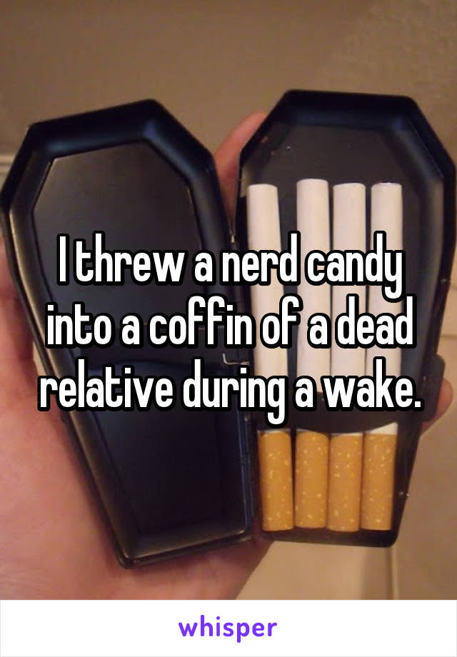 I threw a nerd candy into a coffin of a dead relative during a wake.