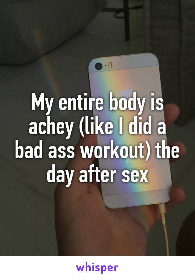 My entire body is achey (like I did a bad ass workout) the day after sex