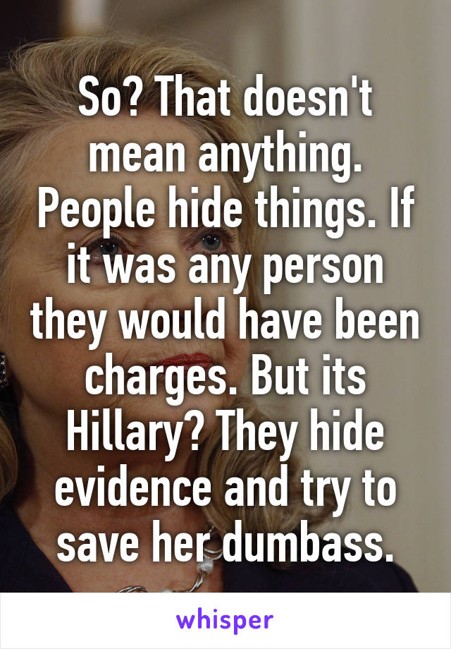 So? That doesn't mean anything. People hide things. If it was any person they would have been charges. But its Hillary? They hide evidence and try to save her dumbass.