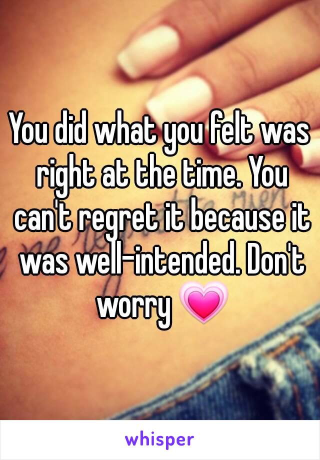 You did what you felt was right at the time. You can't regret it because it was well-intended. Don't worry 💗