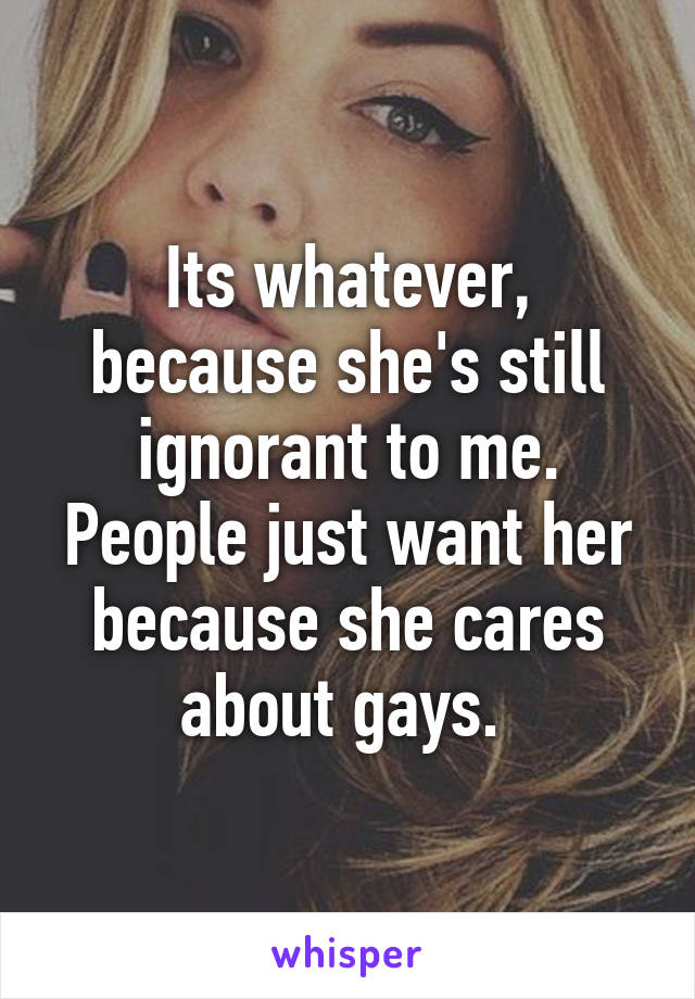 Its whatever, because she's still ignorant to me. People just want her because she cares about gays. 