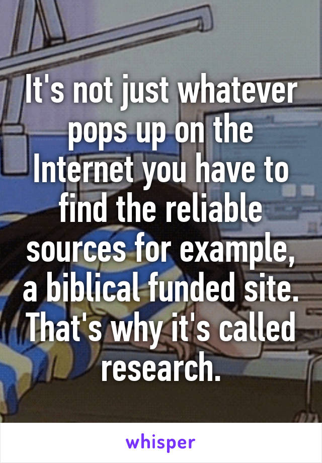 It's not just whatever pops up on the Internet you have to find the reliable sources for example, a biblical funded site. That's why it's called research.