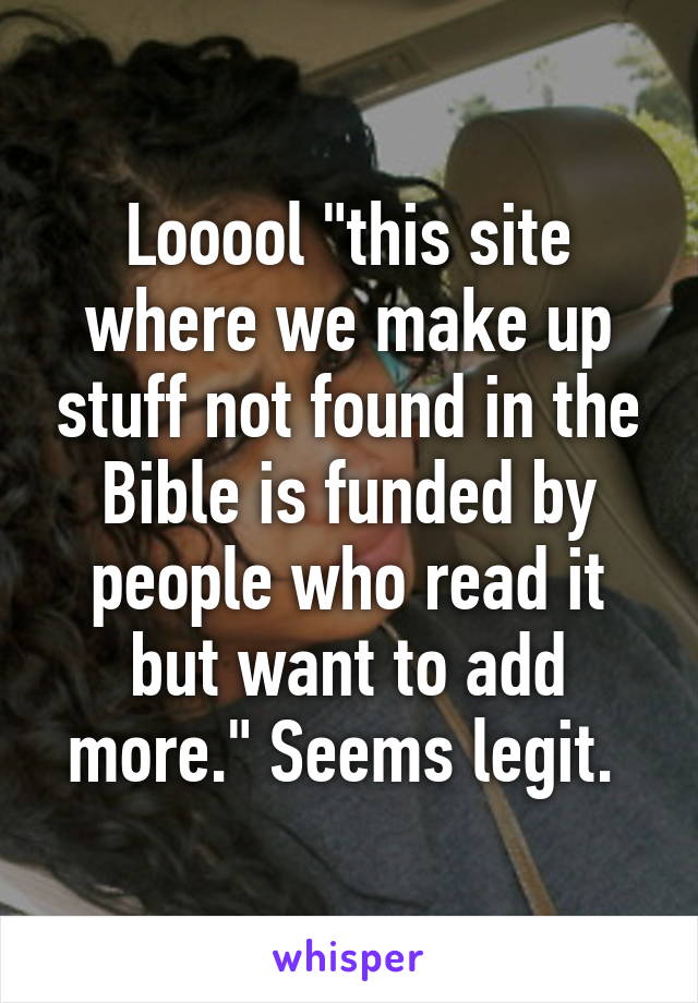 Looool "this site where we make up stuff not found in the Bible is funded by people who read it but want to add more." Seems legit. 