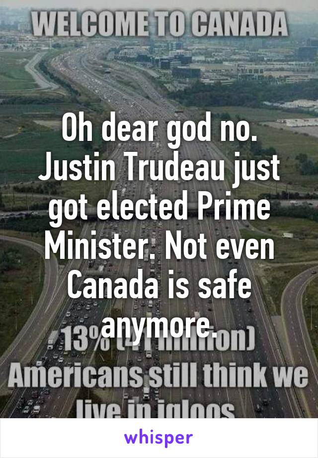 Oh dear god no. Justin Trudeau just got elected Prime Minister. Not even Canada is safe anymore.