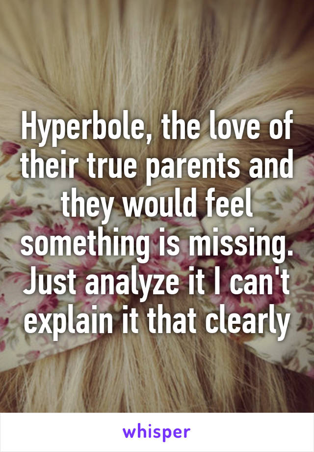 Hyperbole, the love of their true parents and they would feel something is missing. Just analyze it I can't explain it that clearly