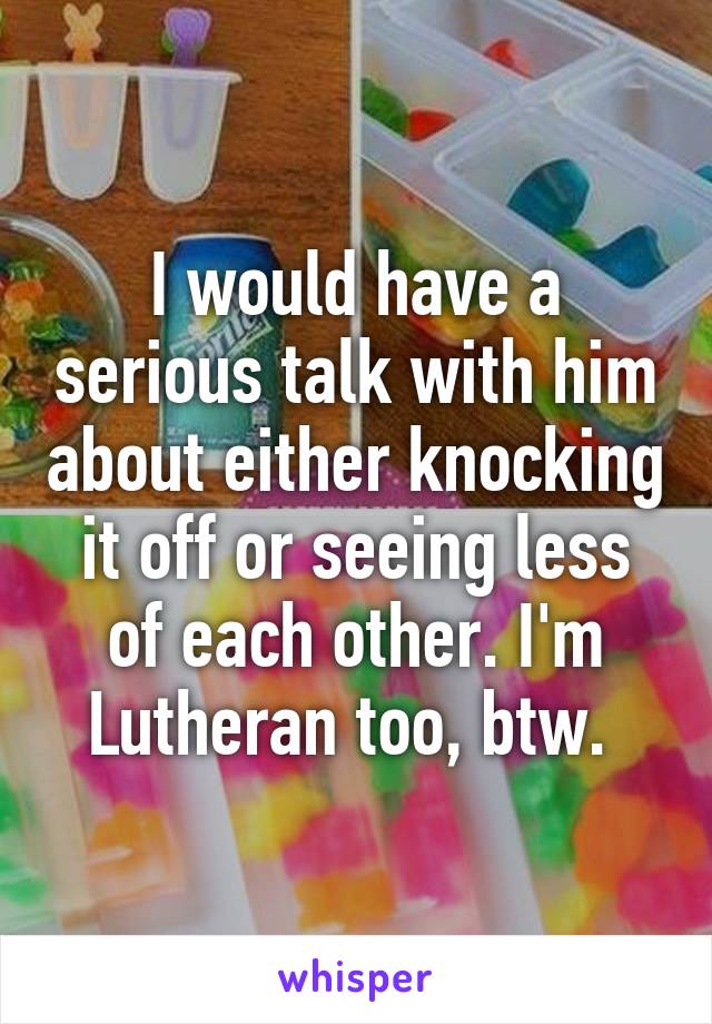 I would have a serious talk with him about either knocking it off or seeing less of each other. I'm Lutheran too, btw. 
