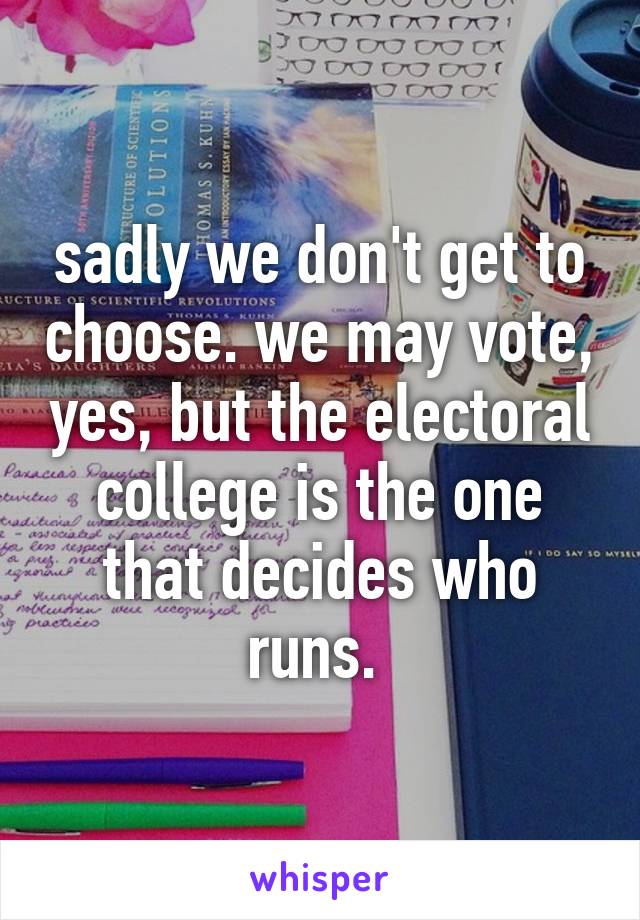 sadly we don't get to choose. we may vote, yes, but the electoral college is the one that decides who runs. 