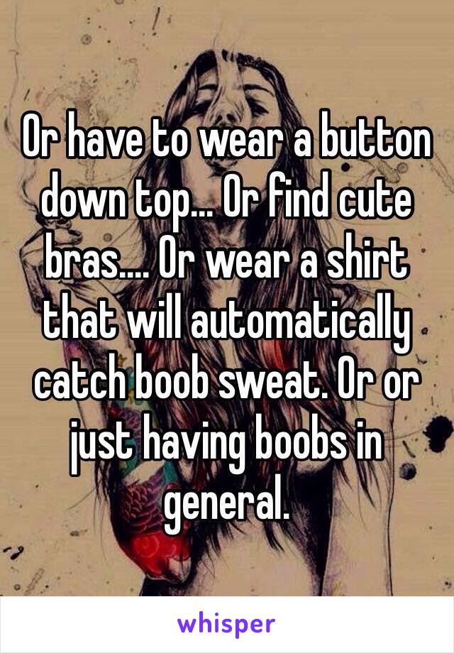 Or have to wear a button down top... Or find cute bras.... Or wear a shirt that will automatically catch boob sweat. Or or just having boobs in general. 