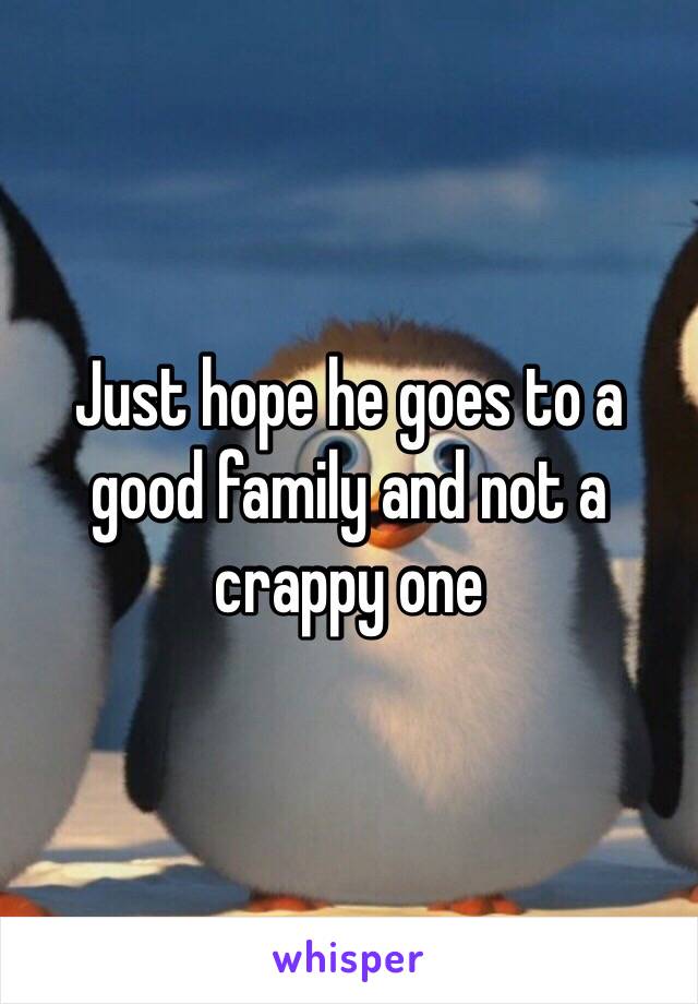 Just hope he goes to a good family and not a crappy one