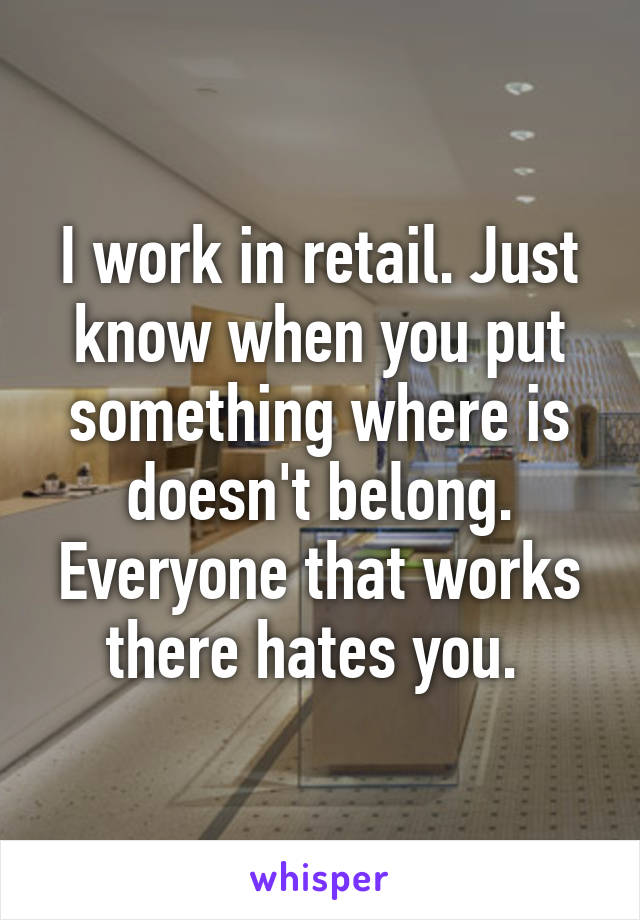 I work in retail. Just know when you put something where is doesn't belong. Everyone that works there hates you. 