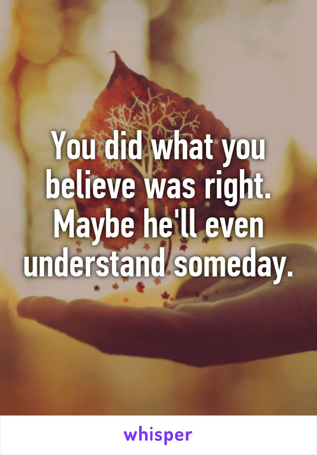 You did what you believe was right. Maybe he'll even understand someday. 