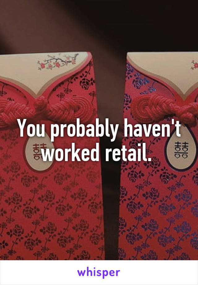 You probably haven't worked retail. 