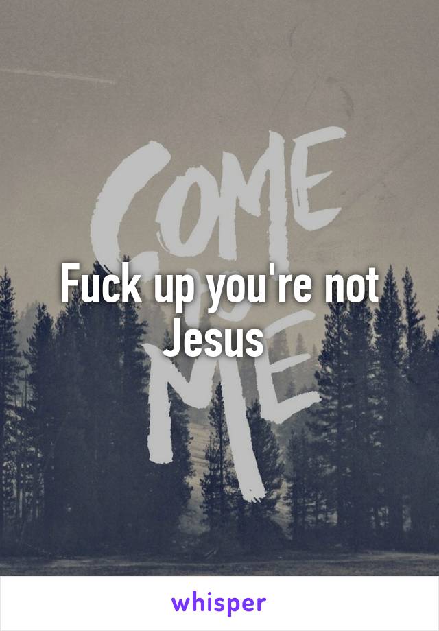 Fuck up you're not Jesus 