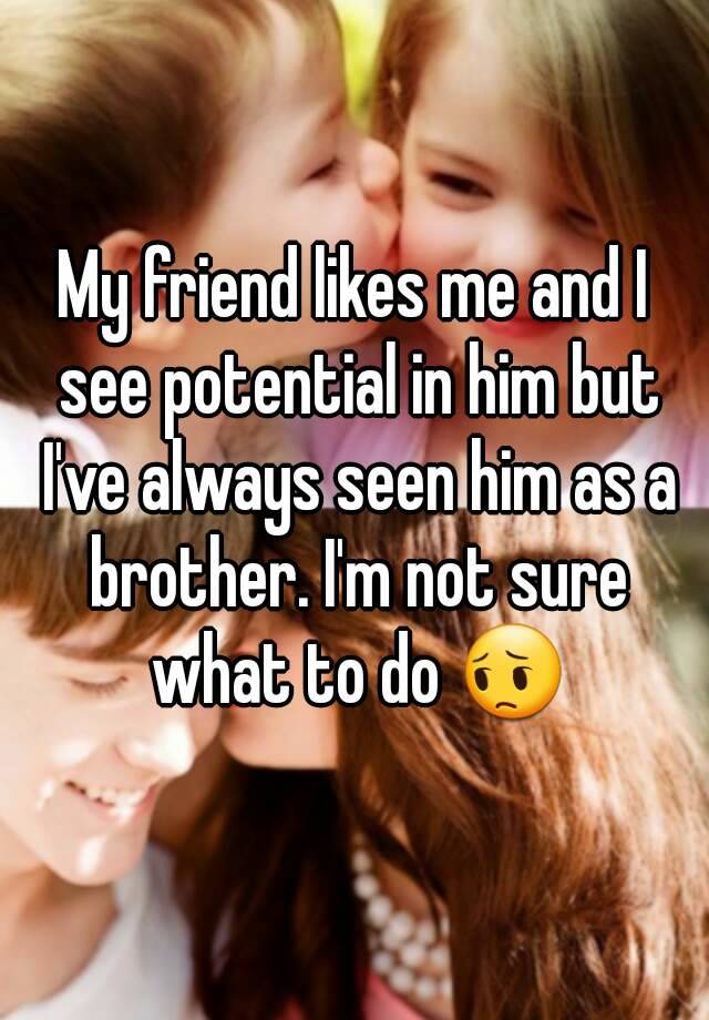 my-friend-likes-me-and-i-see-potential-in-him-but-i-ve-always-seen-him