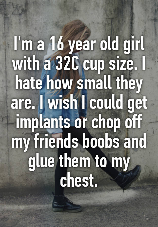 Im A 16 Year Old Girl With A 32c Cup Size I Hate How Small They Are I Wish I Could Get 