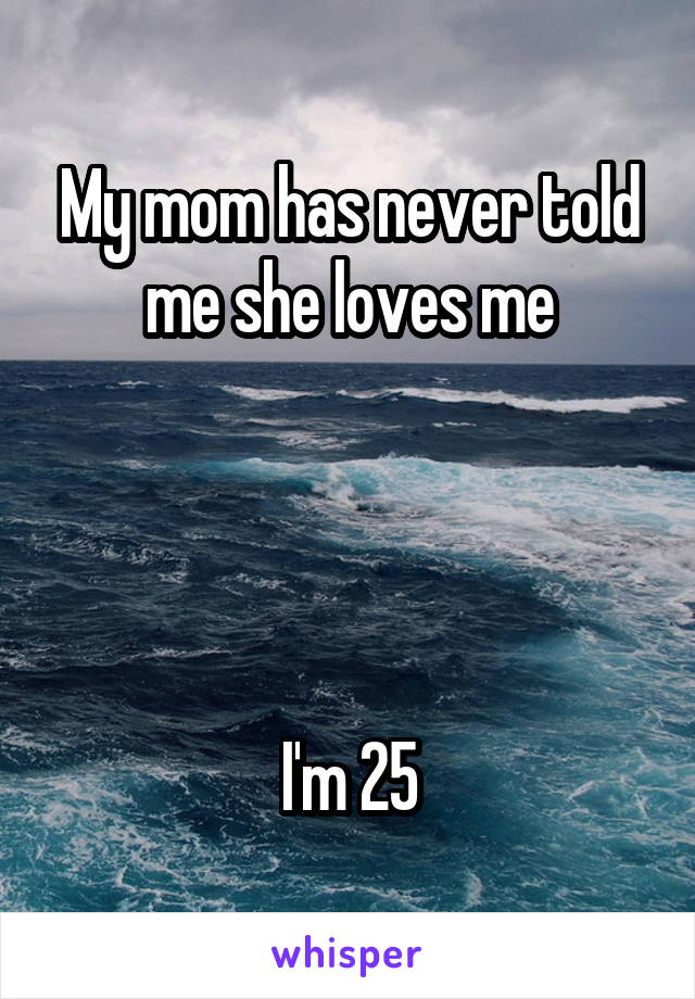 My mom has never told me she loves me




I'm 25
