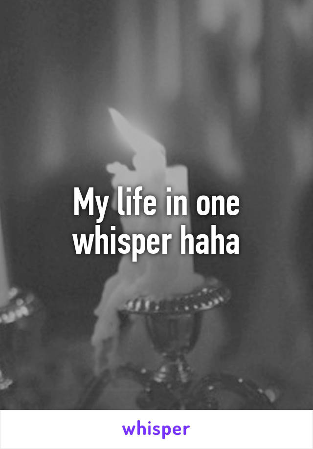 My life in one whisper haha