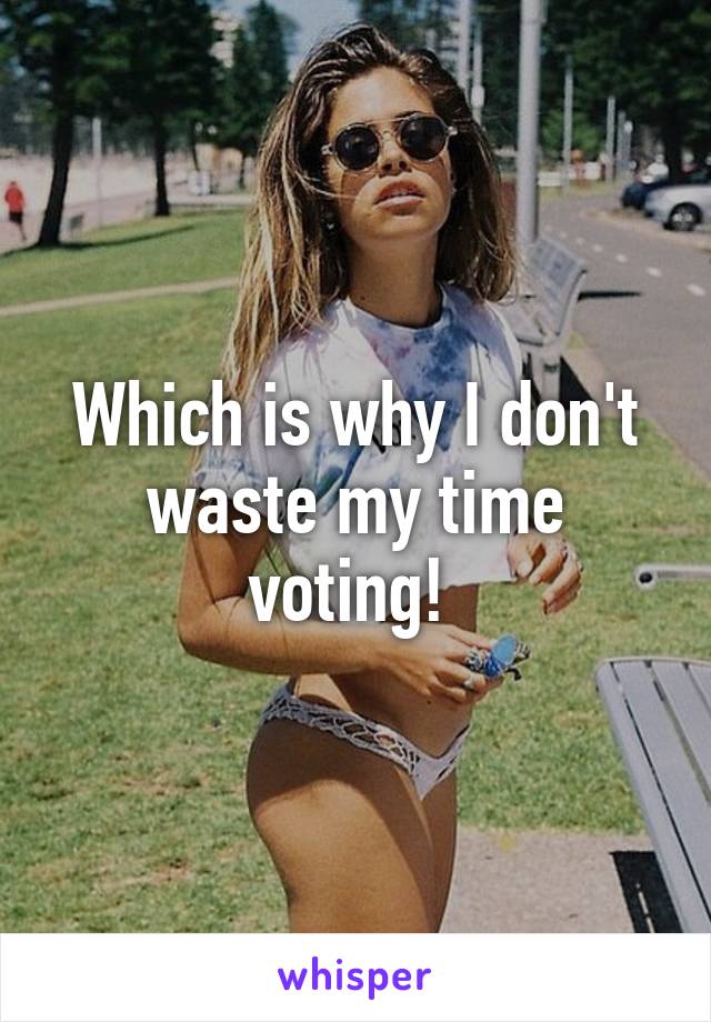 Which is why I don't waste my time voting! 