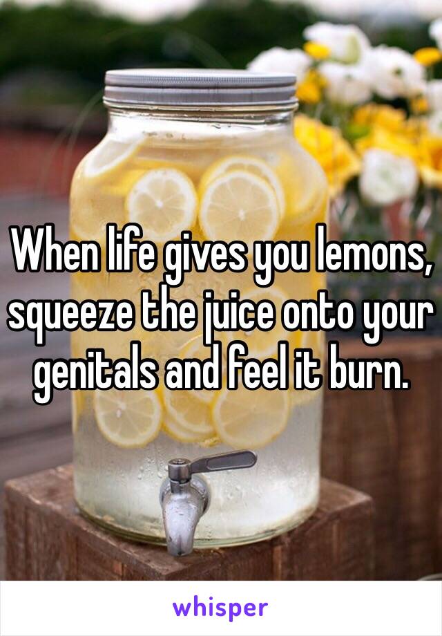 When Life Gives You Lemons Squeeze The Juice Onto Your Genitals And Feel It Burn 