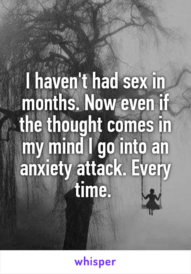 I haven't had sex in months. Now even if the thought comes in my mind I go into an anxiety attack. Every time. 