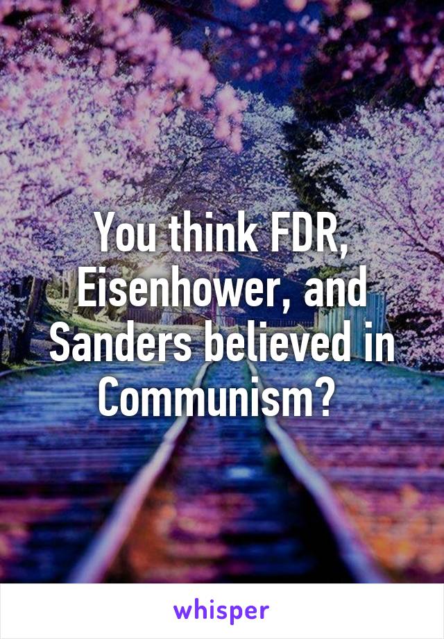 You think FDR, Eisenhower, and Sanders believed in Communism? 