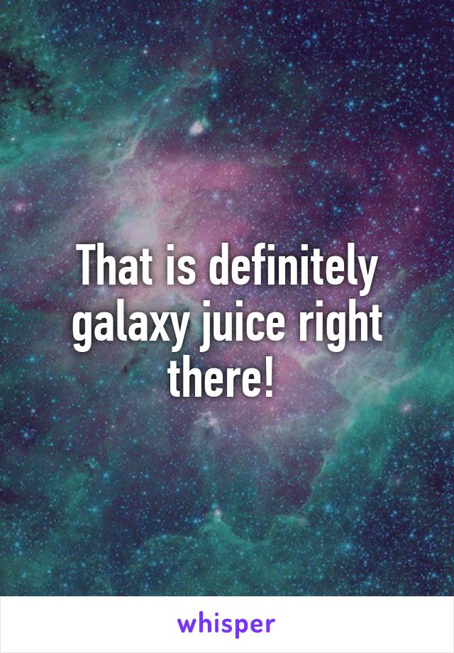 That is definitely galaxy juice right there! 