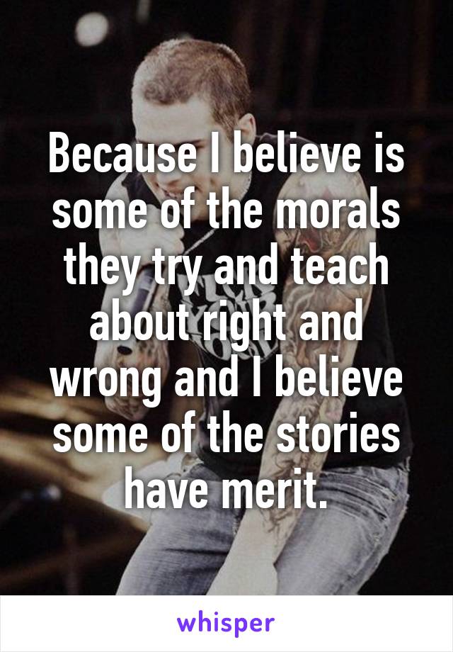 Because I believe is some of the morals they try and teach about right and wrong and I believe some of the stories have merit.