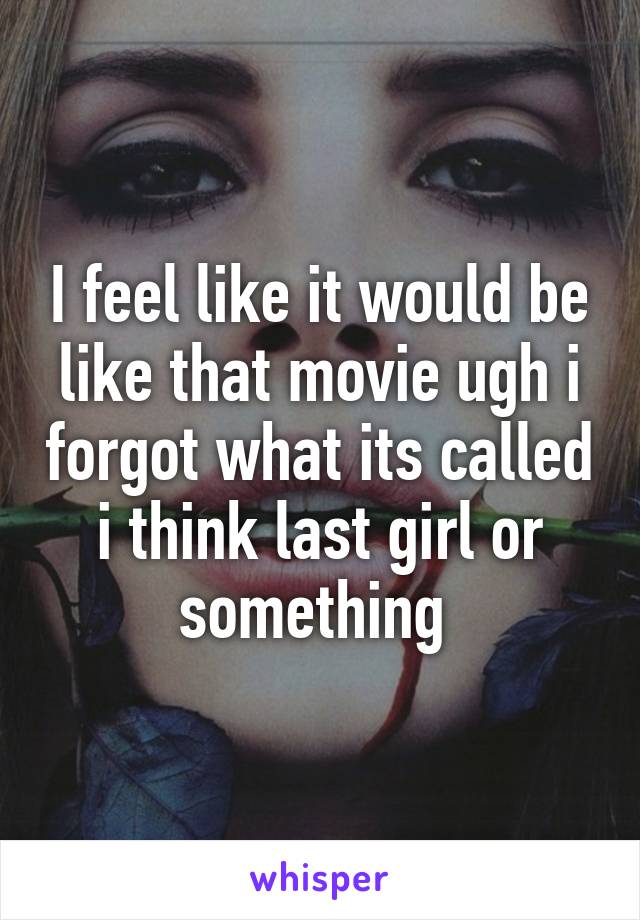 I feel like it would be like that movie ugh i forgot what its called i think last girl or something 